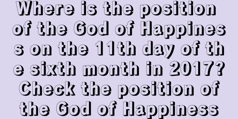 Where is the position of the God of Happiness on the 11th day of the sixth month in 2017? Check the position of the God of Happiness