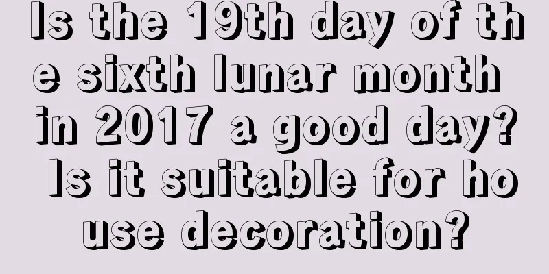 Is the 19th day of the sixth lunar month in 2017 a good day? Is it suitable for house decoration?