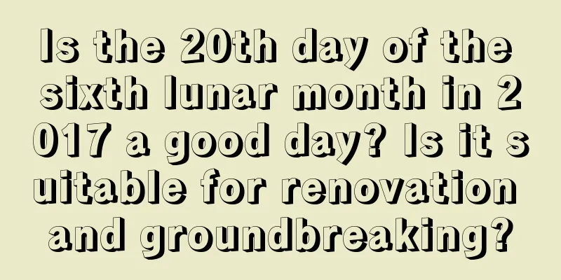 Is the 20th day of the sixth lunar month in 2017 a good day? Is it suitable for renovation and groundbreaking?