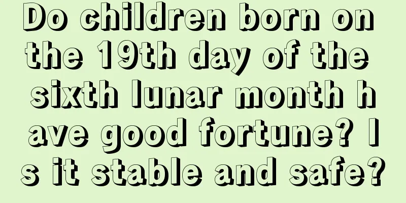 Do children born on the 19th day of the sixth lunar month have good fortune? Is it stable and safe?