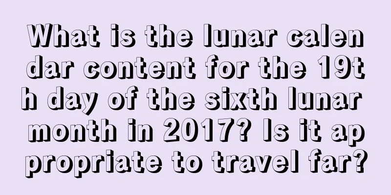 What is the lunar calendar content for the 19th day of the sixth lunar month in 2017? Is it appropriate to travel far?
