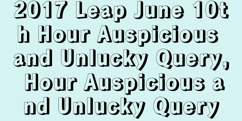 2017 Leap June 10th Hour Auspicious and Unlucky Query, Hour Auspicious and Unlucky Query