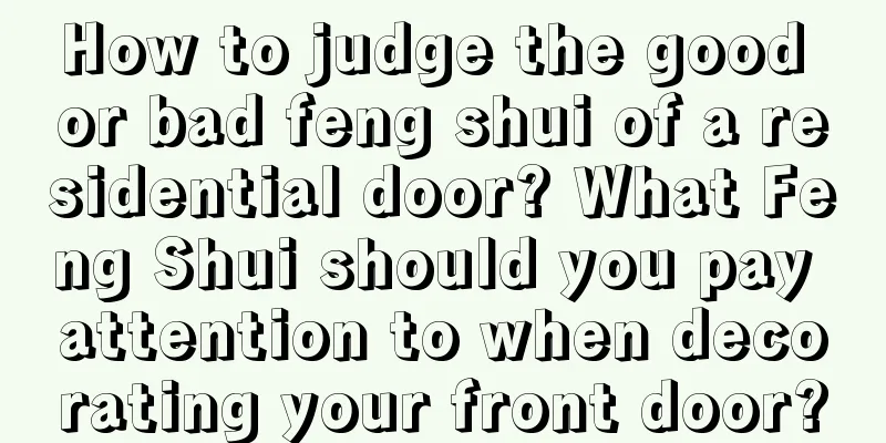 How to judge the good or bad feng shui of a residential door? What Feng Shui should you pay attention to when decorating your front door?
