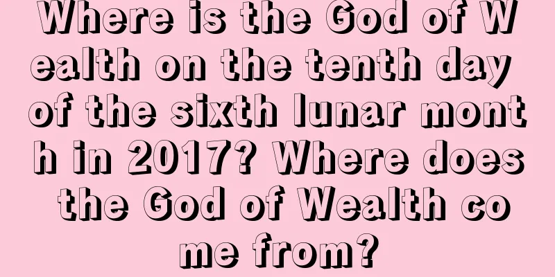 Where is the God of Wealth on the tenth day of the sixth lunar month in 2017? Where does the God of Wealth come from?