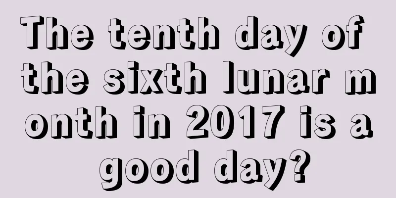 The tenth day of the sixth lunar month in 2017 is a good day?