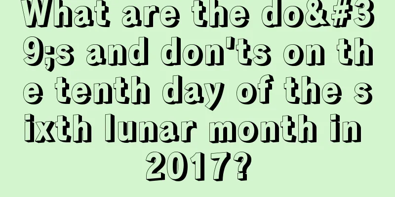 What are the do's and don'ts on the tenth day of the sixth lunar month in 2017?