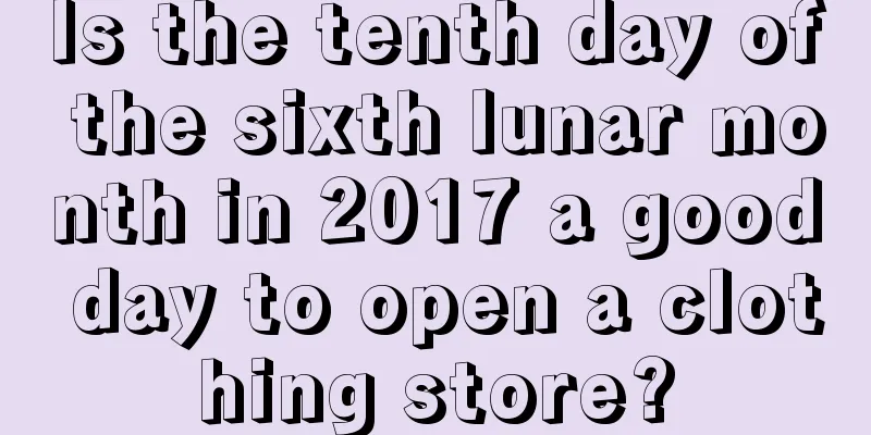Is the tenth day of the sixth lunar month in 2017 a good day to open a clothing store?