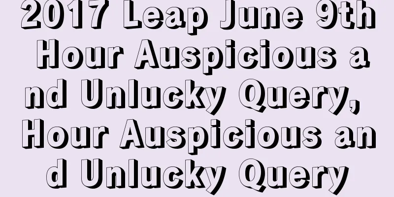 2017 Leap June 9th Hour Auspicious and Unlucky Query, Hour Auspicious and Unlucky Query