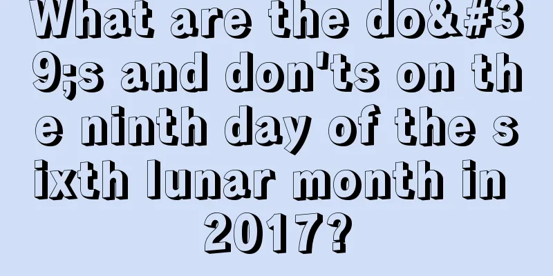What are the do's and don'ts on the ninth day of the sixth lunar month in 2017?