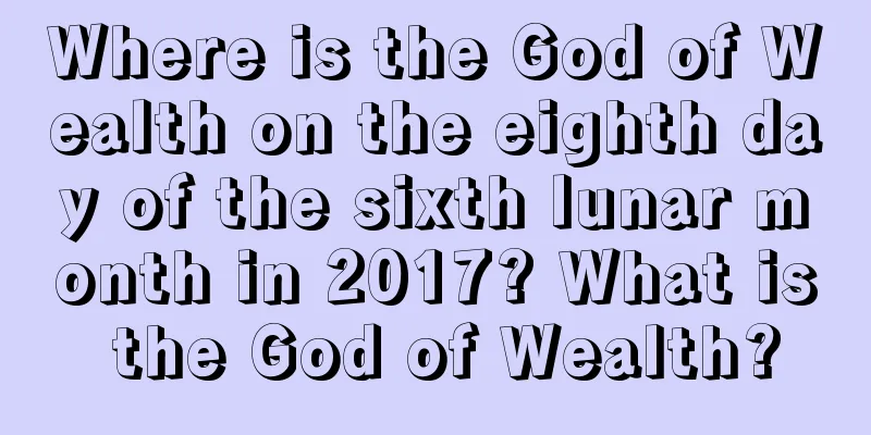 Where is the God of Wealth on the eighth day of the sixth lunar month in 2017? What is the God of Wealth?