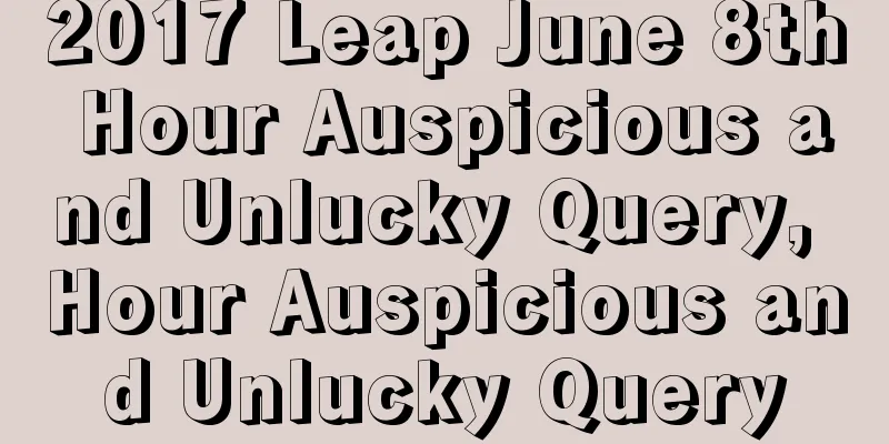 2017 Leap June 8th Hour Auspicious and Unlucky Query, Hour Auspicious and Unlucky Query