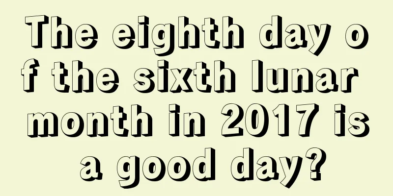 The eighth day of the sixth lunar month in 2017 is a good day?