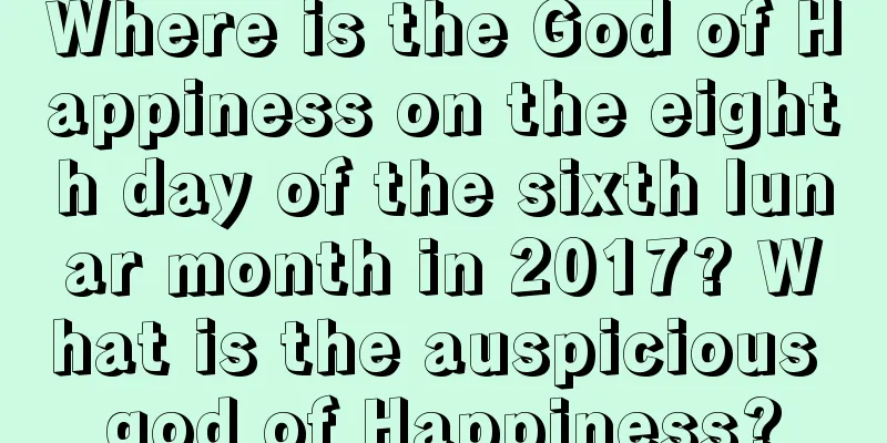 Where is the God of Happiness on the eighth day of the sixth lunar month in 2017? What is the auspicious god of Happiness?