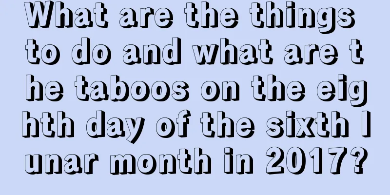 What are the things to do and what are the taboos on the eighth day of the sixth lunar month in 2017?