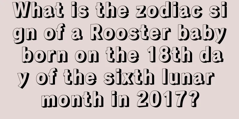 What is the zodiac sign of a Rooster baby born on the 18th day of the sixth lunar month in 2017?