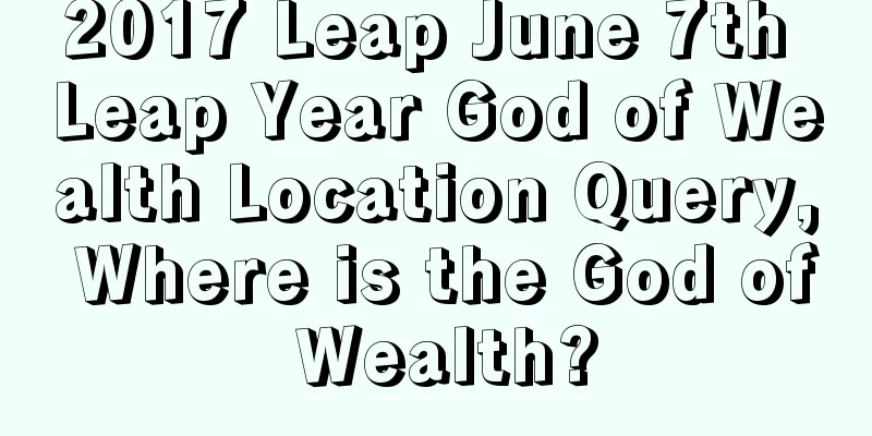 2017 Leap June 7th Leap Year God of Wealth Location Query, Where is the God of Wealth?