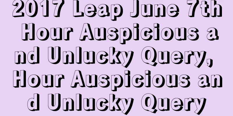 2017 Leap June 7th Hour Auspicious and Unlucky Query, Hour Auspicious and Unlucky Query