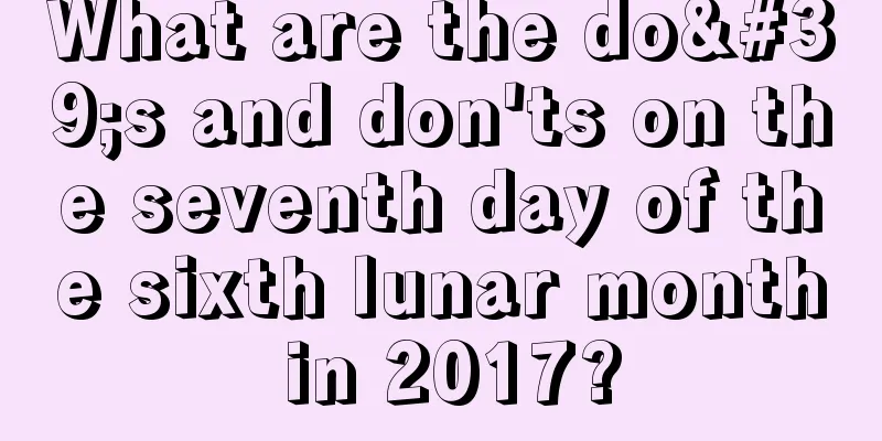 What are the do's and don'ts on the seventh day of the sixth lunar month in 2017?