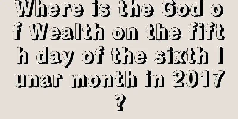 Where is the God of Wealth on the fifth day of the sixth lunar month in 2017?