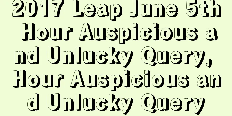 2017 Leap June 5th Hour Auspicious and Unlucky Query, Hour Auspicious and Unlucky Query