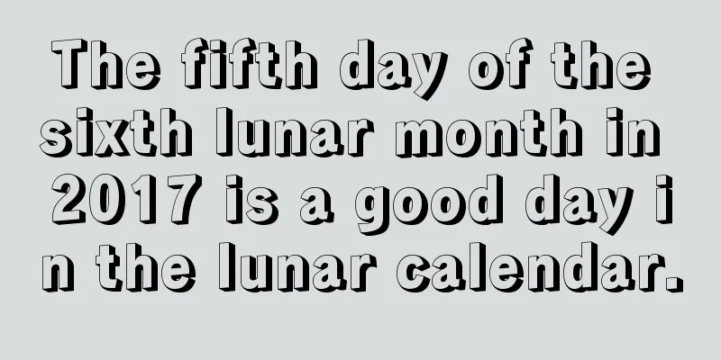 The fifth day of the sixth lunar month in 2017 is a good day in the lunar calendar.