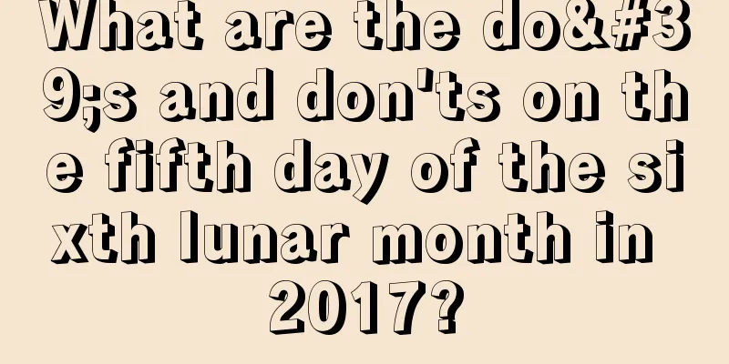 What are the do's and don'ts on the fifth day of the sixth lunar month in 2017?