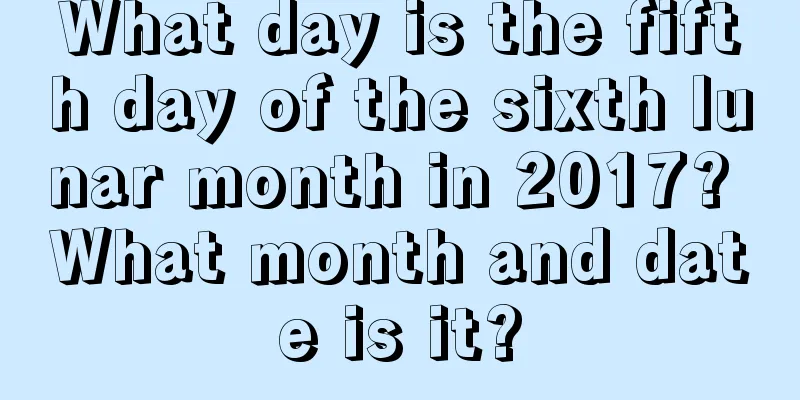 What day is the fifth day of the sixth lunar month in 2017? What month and date is it?
