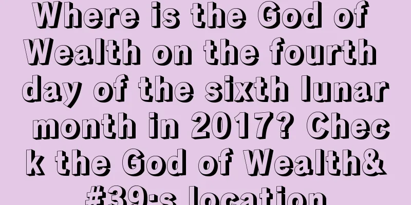 Where is the God of Wealth on the fourth day of the sixth lunar month in 2017? Check the God of Wealth's location
