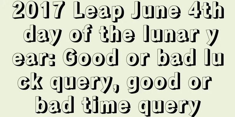 2017 Leap June 4th day of the lunar year: Good or bad luck query, good or bad time query