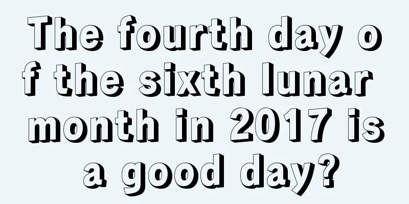 The fourth day of the sixth lunar month in 2017 is a good day?