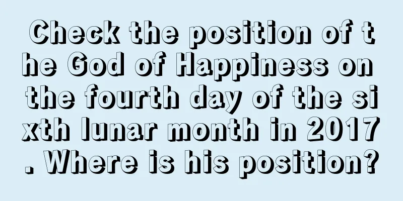 Check the position of the God of Happiness on the fourth day of the sixth lunar month in 2017. Where is his position?