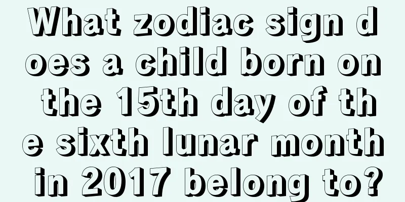 What zodiac sign does a child born on the 15th day of the sixth lunar month in 2017 belong to?
