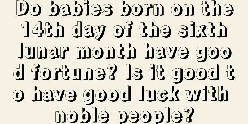 Do babies born on the 14th day of the sixth lunar month have good fortune? Is it good to have good luck with noble people?