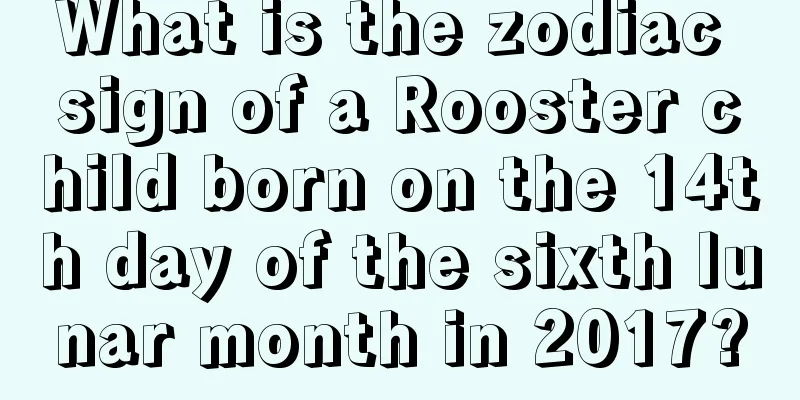 What is the zodiac sign of a Rooster child born on the 14th day of the sixth lunar month in 2017?
