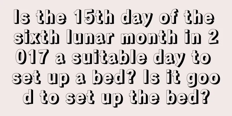 Is the 15th day of the sixth lunar month in 2017 a suitable day to set up a bed? Is it good to set up the bed?