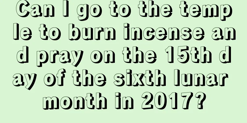 Can I go to the temple to burn incense and pray on the 15th day of the sixth lunar month in 2017?