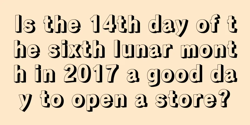 Is the 14th day of the sixth lunar month in 2017 a good day to open a store?