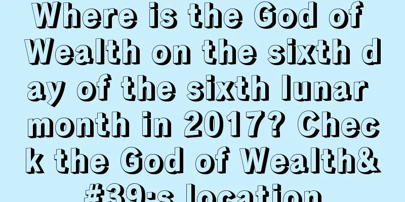 Where is the God of Wealth on the sixth day of the sixth lunar month in 2017? Check the God of Wealth's location