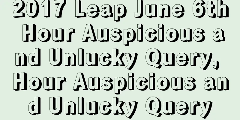2017 Leap June 6th Hour Auspicious and Unlucky Query, Hour Auspicious and Unlucky Query