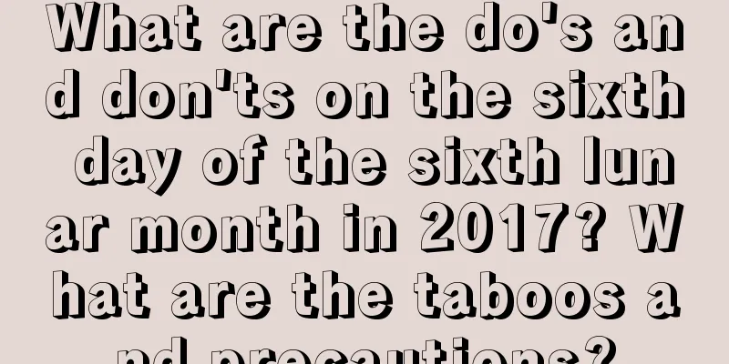 What are the do's and don'ts on the sixth day of the sixth lunar month in 2017? What are the taboos and precautions?
