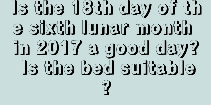 Is the 18th day of the sixth lunar month in 2017 a good day? Is the bed suitable?