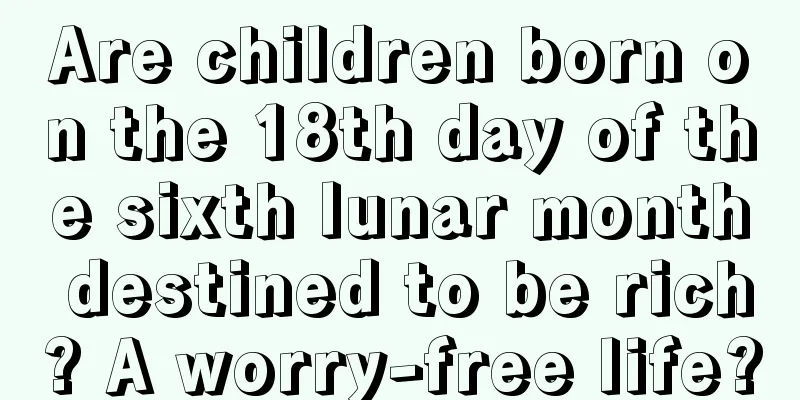 Are children born on the 18th day of the sixth lunar month destined to be rich? A worry-free life?