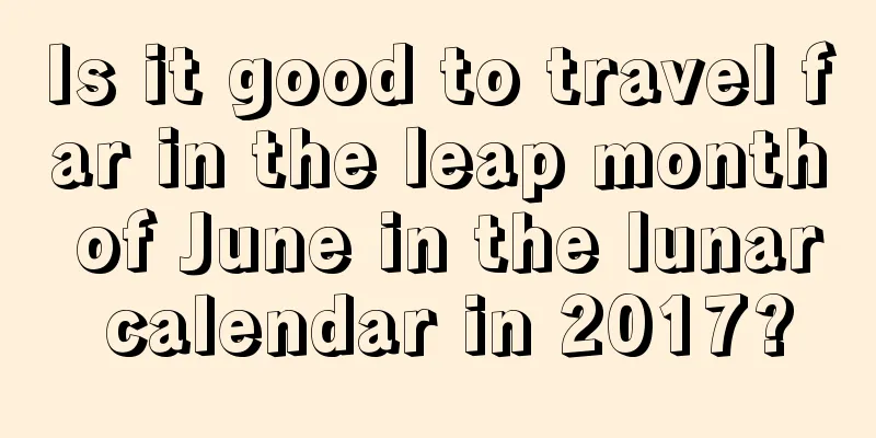 Is it good to travel far in the leap month of June in the lunar calendar in 2017?