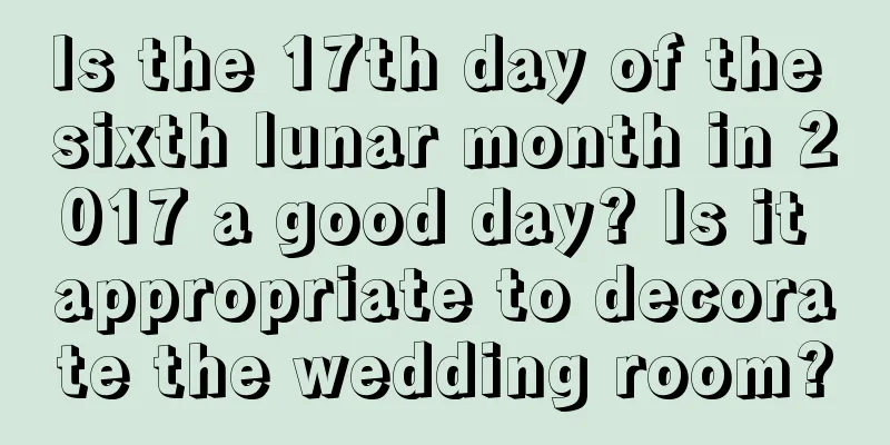 Is the 17th day of the sixth lunar month in 2017 a good day? Is it appropriate to decorate the wedding room?