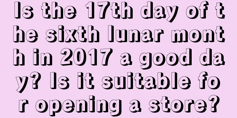 Is the 17th day of the sixth lunar month in 2017 a good day? Is it suitable for opening a store?