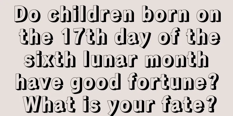 Do children born on the 17th day of the sixth lunar month have good fortune? What is your fate?