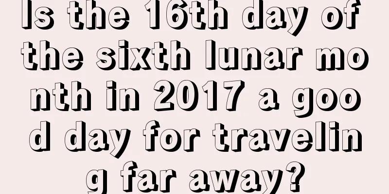 Is the 16th day of the sixth lunar month in 2017 a good day for traveling far away?