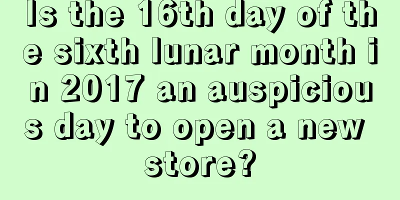 Is the 16th day of the sixth lunar month in 2017 an auspicious day to open a new store?