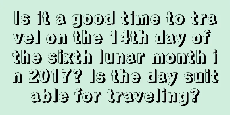 Is it a good time to travel on the 14th day of the sixth lunar month in 2017? Is the day suitable for traveling?