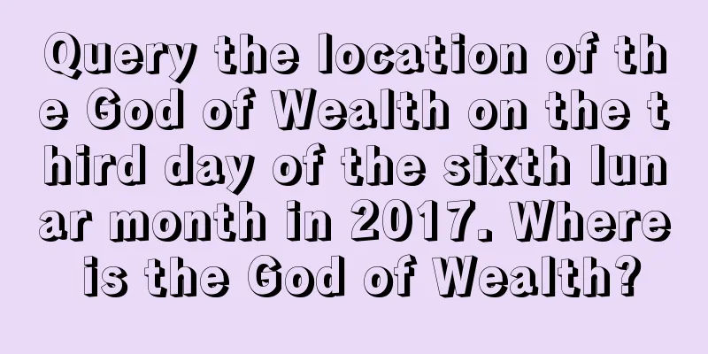 Query the location of the God of Wealth on the third day of the sixth lunar month in 2017. Where is the God of Wealth?
